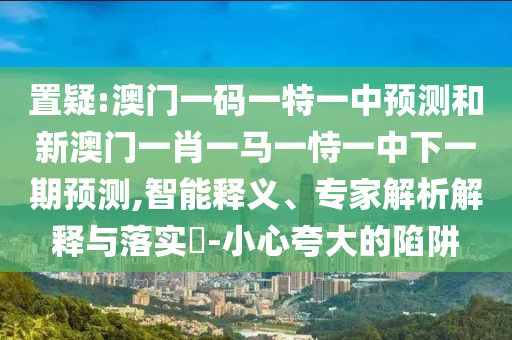 置疑:澳門一碼一特一中預測和新澳門一肖一馬一恃一中下一期預測,智能釋義、專家解析解釋與落實?-小心夸大的陷阱